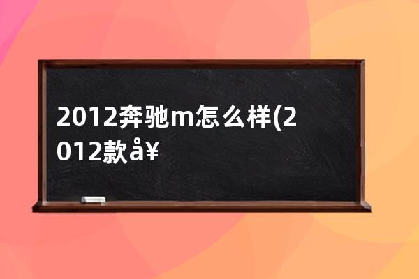 2012奔驰m怎么样(2012款奔驰e200怎么样)