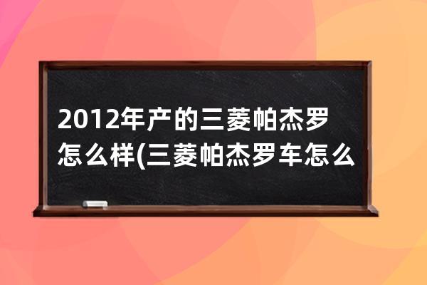 2012年产的三菱帕杰罗怎么样(三菱帕杰罗车怎么样)