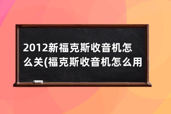 2012新福克斯收音机怎么关(福克斯收音机怎么用)