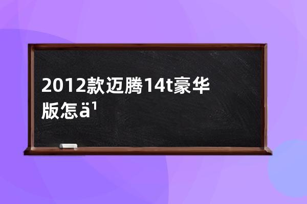 2012款迈腾14t豪华版怎么样(13款迈腾14t豪华版配置)