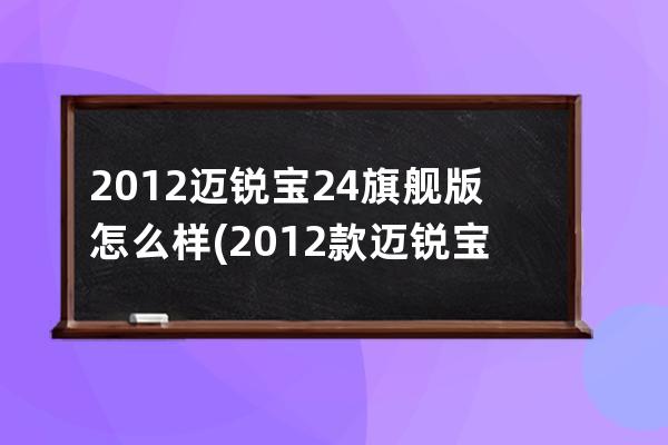 2012迈锐宝24旗舰版怎么样(2012款迈锐宝24豪华版配置)