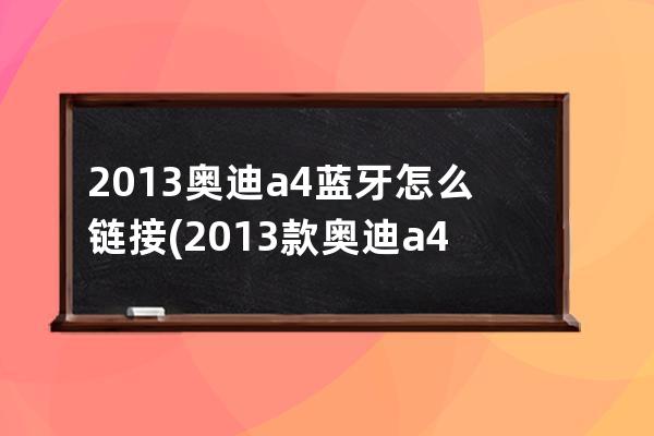 2013奥迪a4蓝牙怎么链接(2013款奥迪a4怎么连接蓝牙)