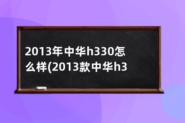 2013年中华h330怎么样(2013款中华h330报价及图片)