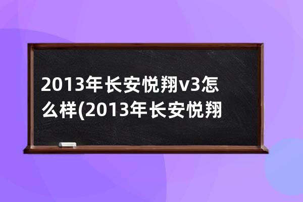 2013年长安悦翔v3怎么样(2013年长安悦翔v3二手车多少钱)