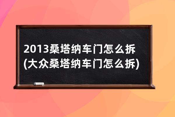 2013桑塔纳车门怎么拆(大众桑塔纳车门怎么拆)