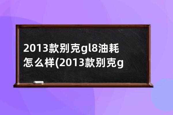 2013款别克gl8油耗怎么样(2013款别克gl8 30油耗)