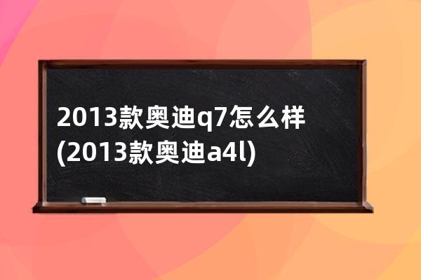 2013款奥迪q7怎么样(2013款奥迪a4l)