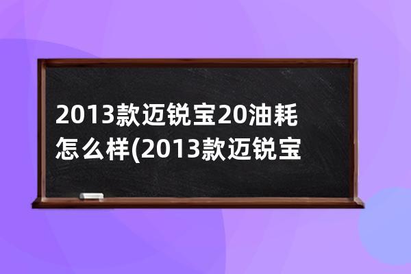 2013款迈锐宝20油耗怎么样(2013款迈锐宝图片)