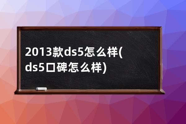 2013款ds5怎么样(ds5口碑怎么样)