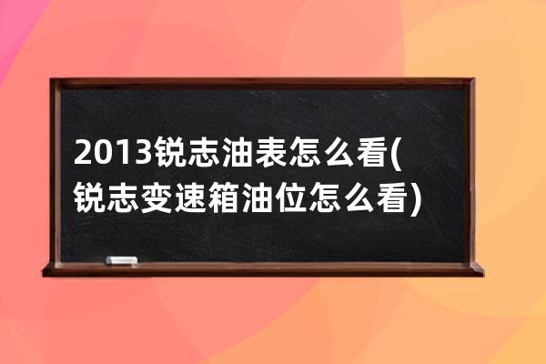 2013锐志油表怎么看(锐志变速箱油位怎么看)