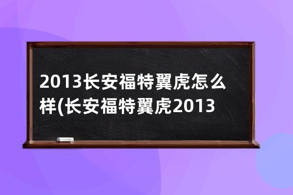 2013长安福特翼虎怎么样(长安福特翼虎2013款20能开多久)