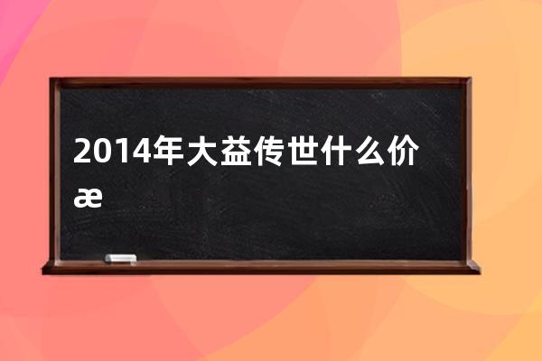 2014年大益传世什么价格(2014年大益普洱茶价格)