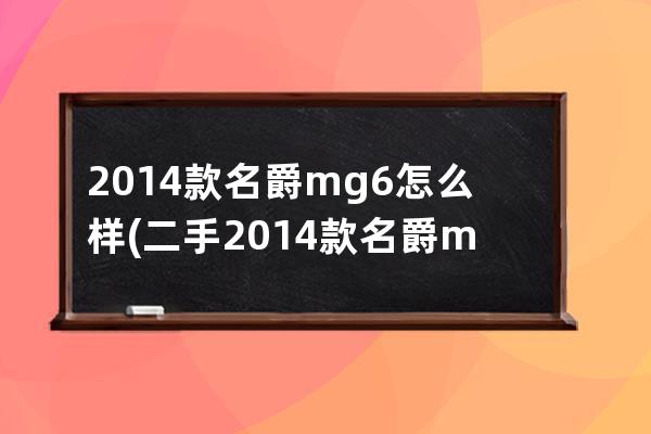 2014款名爵mg6怎么样(二手2014款名爵mg6值得买吗)