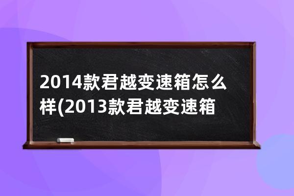 2014款君越变速箱怎么样(2013款君越变速箱怎么样)