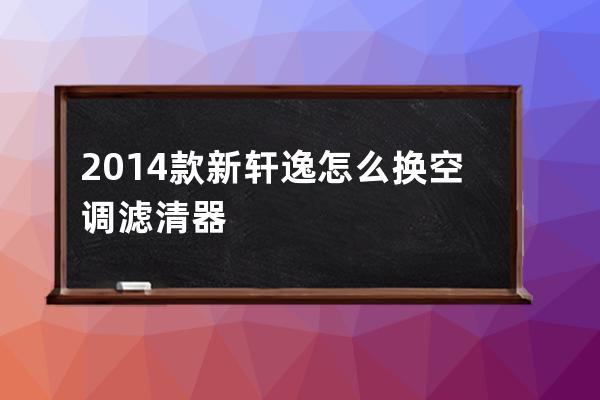 2014款新轩逸怎么换空调滤清器