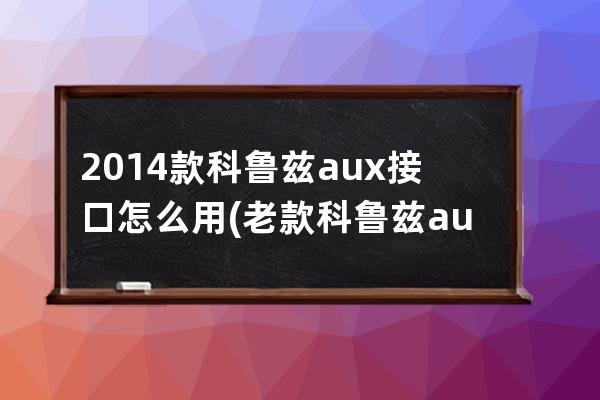 2014款科鲁兹aux接口怎么用(老款科鲁兹aux能转换usb接口)