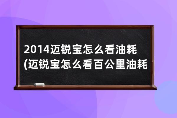 2014迈锐宝怎么看油耗(迈锐宝怎么看百公里油耗)