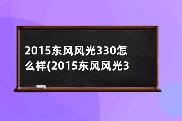 2015东风风光330怎么样(2015东风风光330二手车报价)