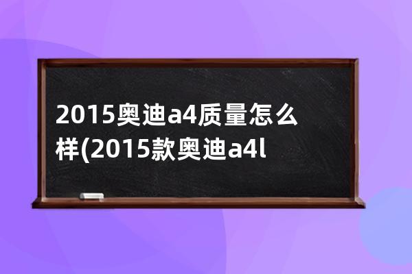 2015奥迪a4质量怎么样(2015款奥迪a4l怎么样)