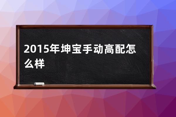 2015年坤宝手动高配怎么样