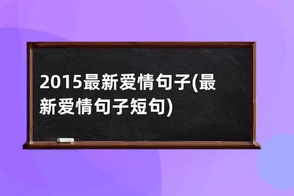 2015最新爱情句子(最新爱情句子短句)