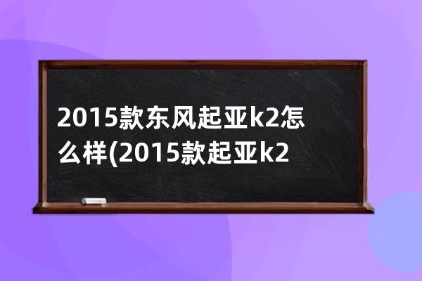 2015款东风起亚k2怎么样(2015款起亚k2内饰)