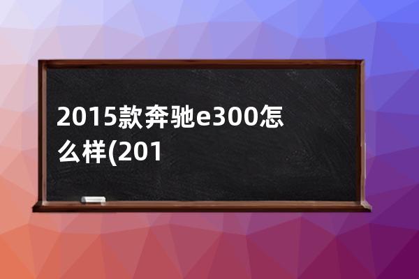 2015款奔驰e300怎么样(2015款奔驰s400)