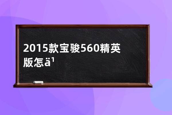 2015款宝骏560精英版怎么样(2015款宝骏730油箱多少升)