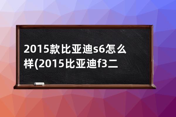 2015款比亚迪s6怎么样(2015比亚迪f3二手车价格)