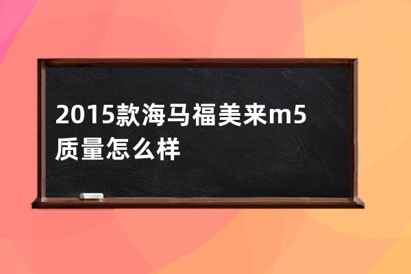 2015款海马福美来m5质量怎么样