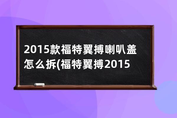 2015款福特翼搏喇叭盖怎么拆(福特翼搏2015款发动机)