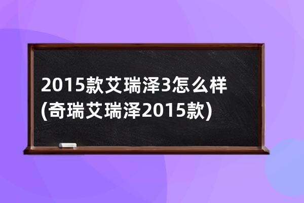 2015款艾瑞泽3怎么样(奇瑞艾瑞泽2015款)