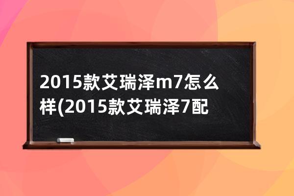 2015款艾瑞泽m7怎么样(2015款艾瑞泽7配置)