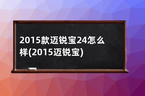 2015款迈锐宝24怎么样(2015迈锐宝)