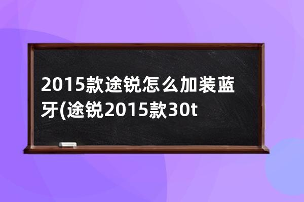 2015款途锐怎么加装蓝牙(途锐2015款30t)