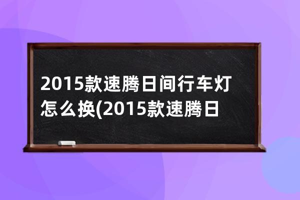 2015款速腾日间行车灯怎么换(2015款速腾日间行车灯怎么关)