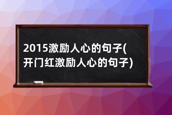 2015激励人心的句子(开门红激励人心的句子)