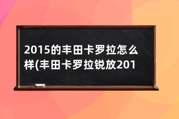 2015的丰田卡罗拉怎么样(丰田卡罗拉锐放2015款报价及图片)