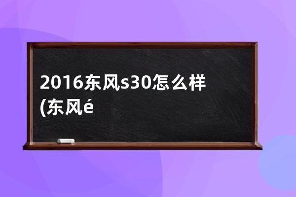 2016东风s30怎么样(东风风神2016款怎么样)