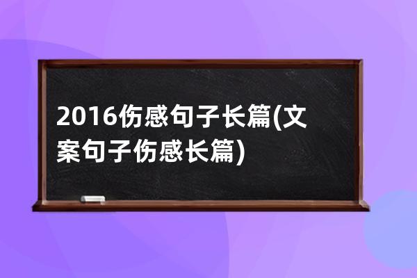 2016伤感句子长篇(文案句子伤感长篇)