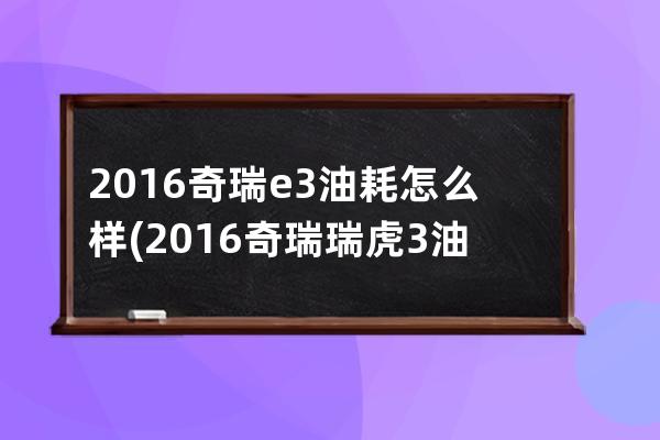 2016奇瑞e3油耗怎么样(2016奇瑞瑞虎3油耗)