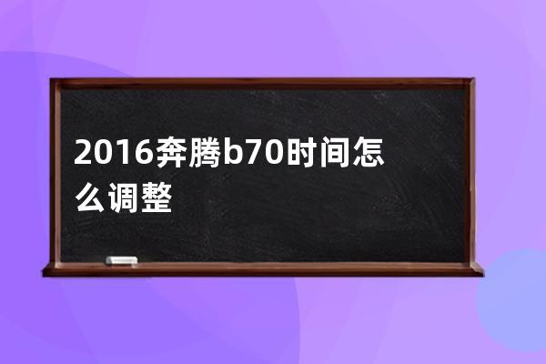 2016奔腾b70时间怎么调整