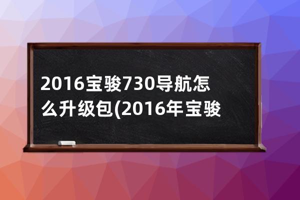 2016宝骏730导航怎么升级包(2016年宝骏730是国几)