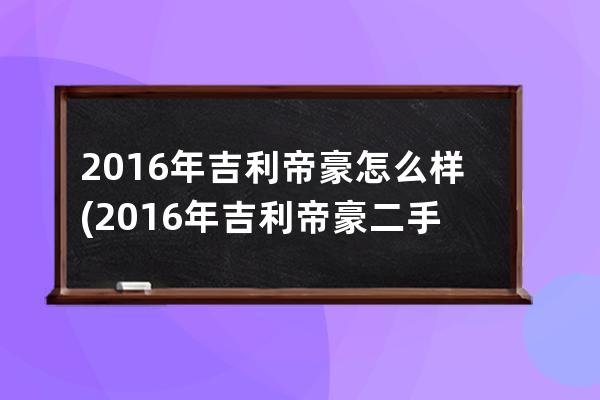 2016年吉利帝豪怎么样(2016年吉利帝豪二手车值多少钱)