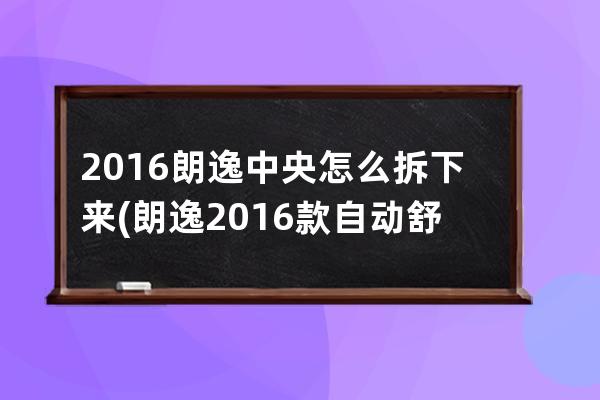 2016朗逸中央怎么拆下来(朗逸2016款自动舒适版16配置)