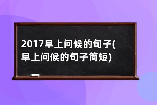 2017早上问候的句子(早上问候的句子简短)