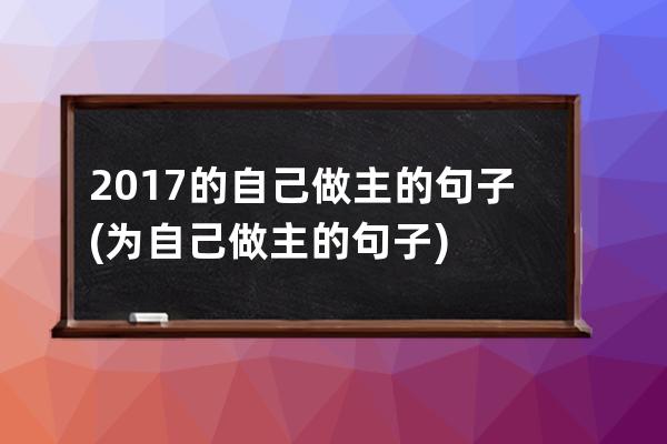 2017的自己做主的句子(为自己做主的句子)