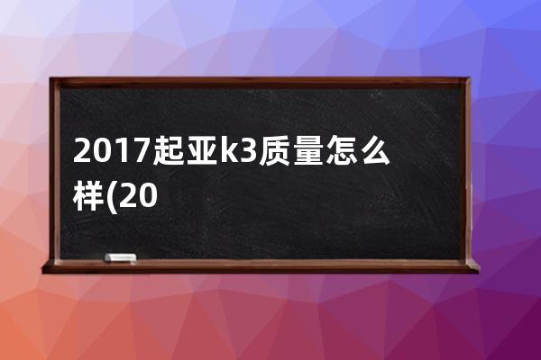 2017起亚k3质量怎么样(2017起亚k3)