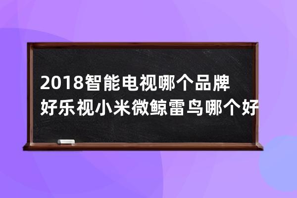 2018智能电视哪个品牌好 乐视小米微鲸雷鸟哪个好 