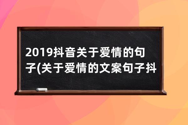 2019抖音关于爱情的句子(关于爱情的文案句子抖音)